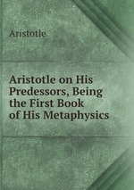 Aristotle on His Predessors, Being the First Book of His Metaphysics