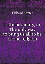 Catholick unity, or, The only way to bring us all to be of one religion