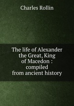 The life of Alexander the Great, King of Macedon : compiled from ancient history