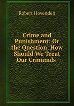 Crime and Punishment; Or the Question, How Should We Treat Our Criminals