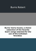 Burns` merry muses; a choice collection of the favorite Scot`s songs selected for the use of the Crohallan fencibles