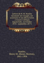Letters de H. M. Stanley racontant ses voyages, ses aventures et ses dcouvertes a travers l`Afrique quatoriale, (novembre 1874 - septembre 1877)