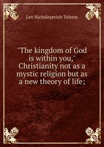 "The kingdom of God is within you," Christianity not as a mystic religion but as a new theory of life;