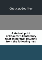A six-text print of Chaucer`s Canterbury tales in parallel columns from the following mss