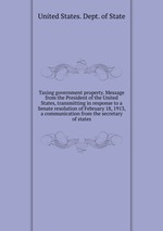 Taxing government property. Message from the President of the United States, transmitting in response to a Senate resolution of February 18, 1913, a communication from the secretary of states