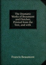 The Dramatic Works of Beaumont and Fletcher, Printed from the Text, and with