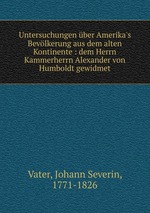 Untersuchungen ber Amerika`s Bevlkerung aus dem alten Kontinente : dem Herrn Kammerherrn Alexander von Humboldt gewidmet