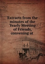 Extracts from the minutes of the Yearly Meeting of Friends, convening at