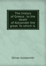 The history of Greece . to the death of Alexander the great. To which is