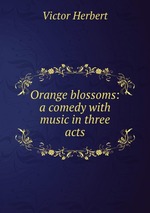 Orange blossoms: a comedy with music in three acts