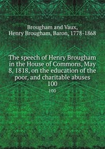 The speech of Henry Brougham in the House of Commons, May 8, 1818, on the education of the poor, and charitable abuses. 100