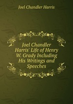 Joel Chandler Harris` Life of Henry W. Grady Including His Writings and Speeches