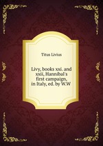 Livy, books xxi. and xxii, Hannibal`s first campaign, in Italy, ed. by W.W