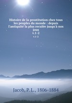 Histoire de la prostitution chez tous les peuples du monde : depuis l`antiquit la plus recule jusqu` nos jous. v.1-2