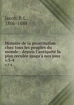 Histoire de la prostitution chez tous les peuples du monde : depuis l`antiquit la plus recule jusqu` nos jous. v.3-4