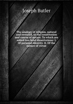 The analogy of religion, natural and revealed, to the constitution and course of nature. To which are added two brief dissertations: I. Of personal identity. II. Of the nature of virtue