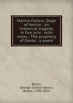 Marino Faliero, Doge of Venice : an historical tragedy, in five acts : with notes ; The prophecy of Dante : a poem