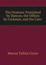 The Orations Translated by Duncan, the Offices by Cockman, and the Cato