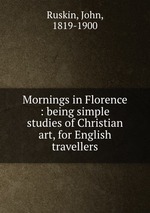 Mornings in Florence : being simple studies of Christian art, for English travellers