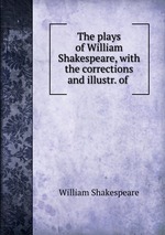 The plays of William Shakespeare, with the corrections and illustr. of