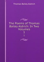 The Poems of Thomas Bailey Aldrich: In Two Volumes. 1