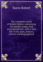 The complete works of Robert Burns: containing his poems, songs, and correspondence: with a new life of the poet, notices, critical and biographical