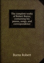 The complete works of Robert Burns; containing his poems, songs, and correspondence