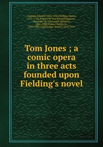 Tom Jones ; a comic opera in three acts founded upon Fielding`s novel