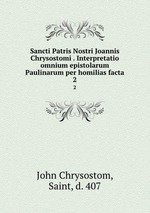 Sancti Patris Nostri Joannis Chrysostomi . Interpretatio omnium epistolarum Paulinarum per homilias facta. 2