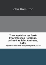 The catechism set forth by Archbishop Hamilton, printed at Saint Andrews, 1551. Together with The two-penny faith, 1559