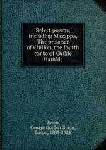 Select poems, including Mazappa, The prisoner of Chillon, the fourth canto of Childe Harold;