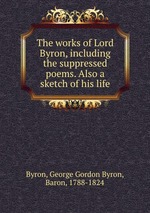 The works of Lord Byron, including the suppressed poems. Also a sketch of his life