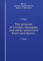 The prisoner of Chillon, Mazeppa, and other selections from Lord Byron;