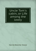 Uncle Tom`s cabin, or Life among the lowly