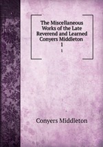 The Miscellaneous Works of the Late Reverend and Learned Conyers Middleton .. 1