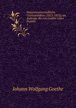 Naturwissenschaftliche Correspondenz (1812-1832); im Auftrage der von Goethe`schen Familie. 1