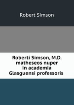 Roberti Simson, M.D. matheseos nuper in academia Glasguensi professoris