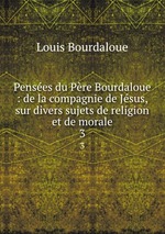 Penses du Pre Bourdaloue : de la compagnie de Jsus, sur divers sujets de religion et de morale. 3