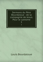 Sermons du Pre Bourdaloue : de la compagnie de Jesus. Pour le caresme. 1