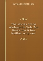 The stories of the Wadsworth Club: Ten times one is ten, Neither scrip nor