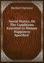 Social Statics, Or The Conditions Essential to Human Happiness Specified