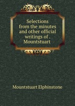 Selections from the minutes and other official writings of . Mountstuart