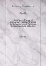 Bentham`s Theory of legislation : being Principes de lgislation, and, Traits de lgislation, civile et pnale. 1