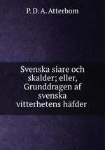 Svenska siare och skalder; eller, Grunddragen af svenska vitterhetens hfder
