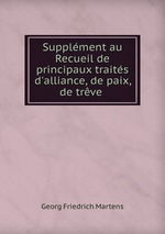 Supplment au Recueil de principaux traits d`alliance, de paix, de trve