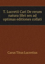 T. Lucretii Cari De rerum natura libri sex ad optimas editiones collati