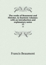 The works of Beaumont and Fletcher, in fourteen volumes: with an introduction and explanatory notes. 13