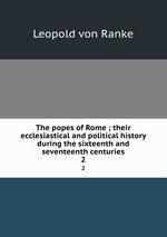 The popes of Rome ; their ecclesiastical and political history during the sixteenth and seventeenth centuries. 2
