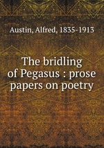 The bridling of Pegasus : prose papers on poetry
