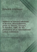 Address of Edward Atkinson of Boston, Massachusetts, given in Atlanta, Georgia, in October, 1880, for the promotion of an international cotton exhibition